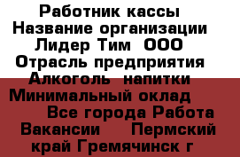 Работник кассы › Название организации ­ Лидер Тим, ООО › Отрасль предприятия ­ Алкоголь, напитки › Минимальный оклад ­ 20 000 - Все города Работа » Вакансии   . Пермский край,Гремячинск г.